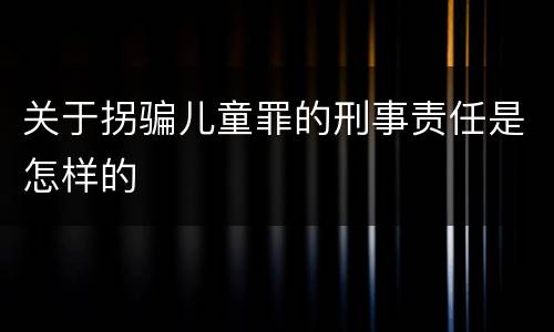 关于拐骗儿童罪的刑事责任是怎样的