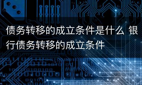 债务转移的成立条件是什么 银行债务转移的成立条件