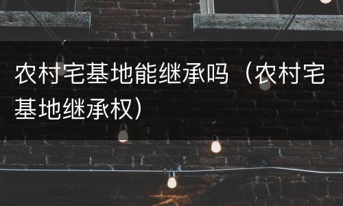 农村宅基地能继承吗（农村宅基地继承权）