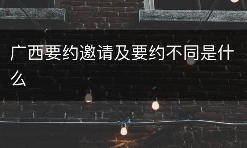 广西要约邀请及要约不同是什么
