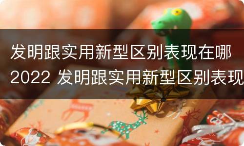 发明跟实用新型区别表现在哪2022 发明跟实用新型区别表现在哪2022年级