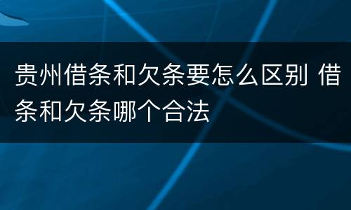 贵州借条和欠条要怎么区别 借条和欠条哪个合法
