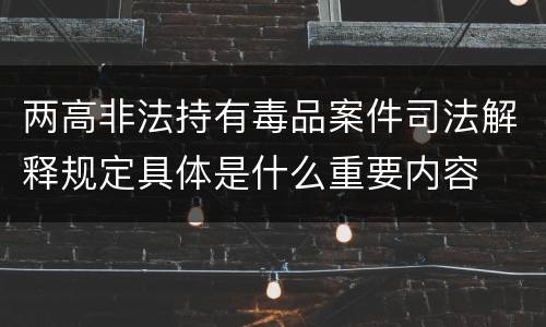 两高非法持有毒品案件司法解释规定具体是什么重要内容