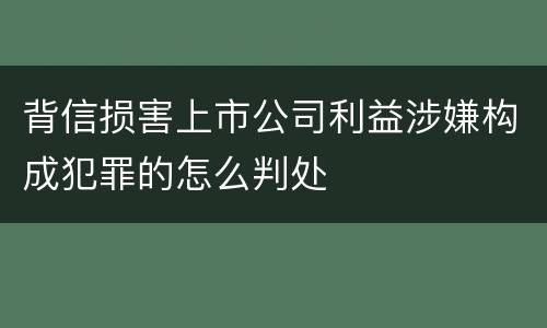 背信损害上市公司利益涉嫌构成犯罪的怎么判处