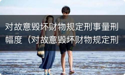 对故意毁坏财物规定刑事量刑幅度（对故意毁坏财物规定刑事量刑幅度是多少）