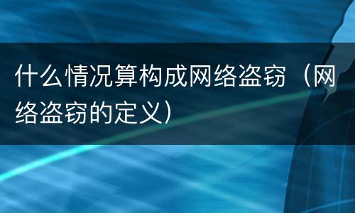 什么情况算构成网络盗窃（网络盗窃的定义）