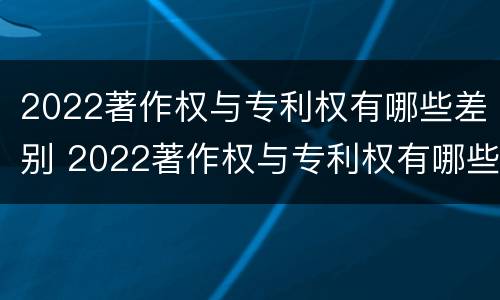 2022著作权与专利权有哪些差别 2022著作权与专利权有哪些差别呢