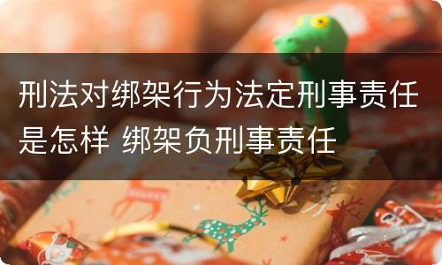 刑法对绑架行为法定刑事责任是怎样 绑架负刑事责任