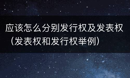 应该怎么分别发行权及发表权（发表权和发行权举例）