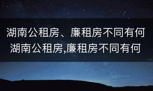 湖南公租房、廉租房不同有何 湖南公租房,廉租房不同有何区别