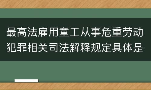 最高法雇用童工从事危重劳动犯罪相关司法解释规定具体是什么内容