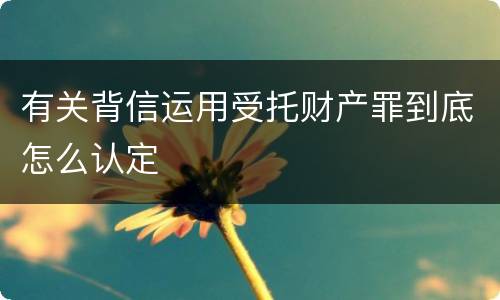 有关背信运用受托财产罪到底怎么认定