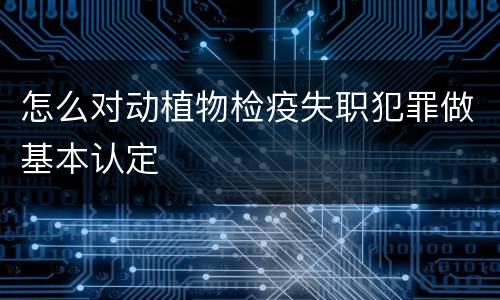 怎么对动植物检疫失职犯罪做基本认定