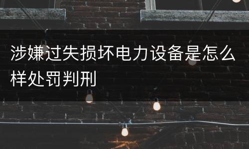 涉嫌过失损坏电力设备是怎么样处罚判刑