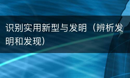 识别实用新型与发明（辨析发明和发现）