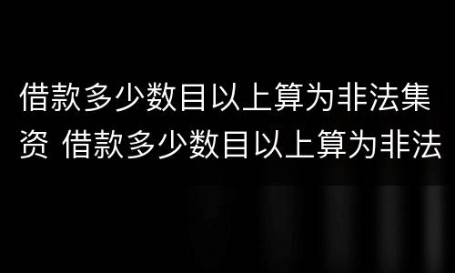 借款多少数目以上算为非法集资 借款多少数目以上算为非法集资呢
