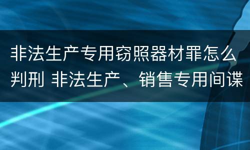 非法生产专用窃照器材罪怎么判刑 非法生产、销售专用间谍器材、窃听、窃照专用器材罪