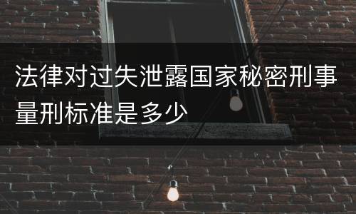 法律对过失泄露国家秘密刑事量刑标准是多少