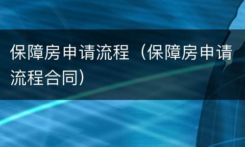 保障房申请流程（保障房申请流程合同）