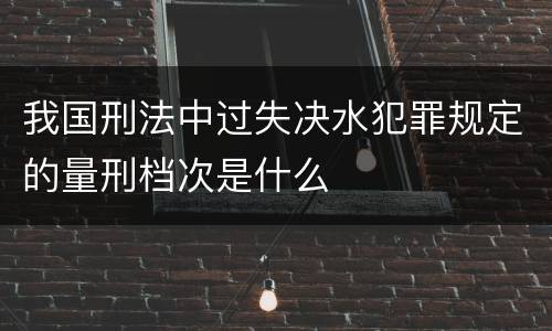 我国刑法中过失决水犯罪规定的量刑档次是什么