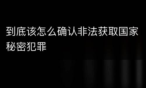 到底该怎么确认非法获取国家秘密犯罪