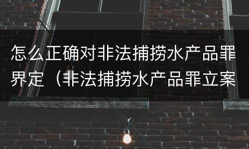 怎么正确对非法捕捞水产品罪界定（非法捕捞水产品罪立案标准、量刑）