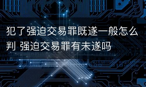 犯了强迫交易罪既遂一般怎么判 强迫交易罪有未遂吗