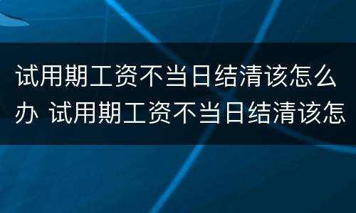 试用期工资不当日结清该怎么办 试用期工资不当日结清该怎么办理