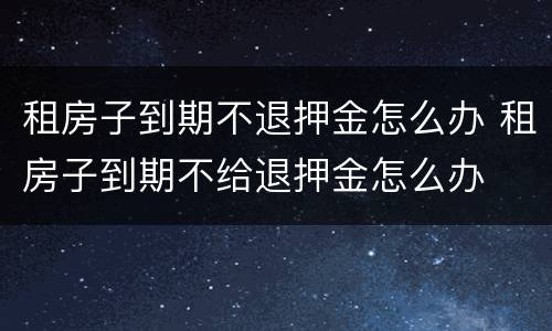 租房子到期不退押金怎么办 租房子到期不给退押金怎么办