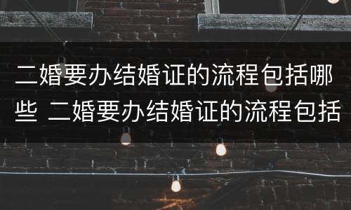 二婚要办结婚证的流程包括哪些 二婚要办结婚证的流程包括哪些方面