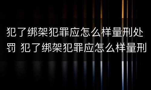 犯了绑架犯罪应怎么样量刑处罚 犯了绑架犯罪应怎么样量刑处罚