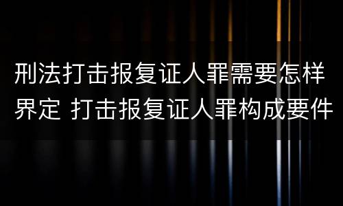 刑法打击报复证人罪需要怎样界定 打击报复证人罪构成要件