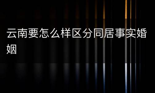 云南要怎么样区分同居事实婚姻