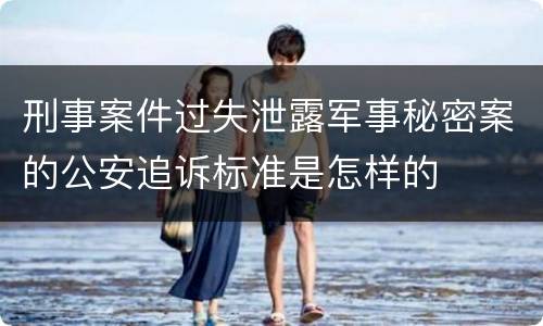 刑事案件过失泄露军事秘密案的公安追诉标准是怎样的