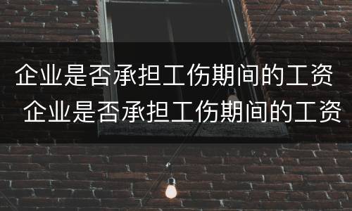 企业是否承担工伤期间的工资 企业是否承担工伤期间的工资费用
