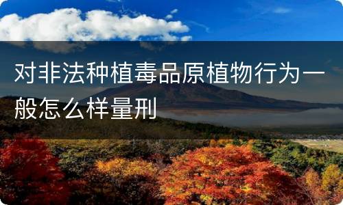 对非法种植毒品原植物行为一般怎么样量刑