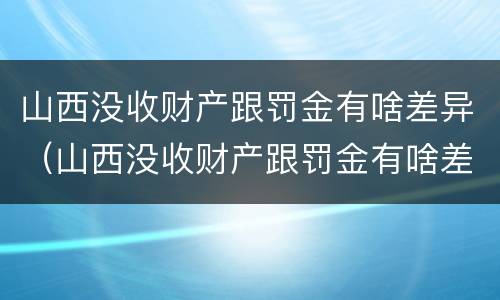 山西没收财产跟罚金有啥差异（山西没收财产跟罚金有啥差异嘛）