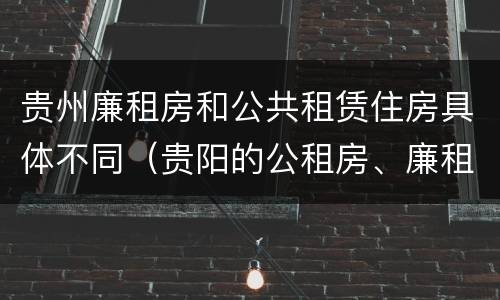 贵州廉租房和公共租赁住房具体不同（贵阳的公租房、廉租房在什么地方?）