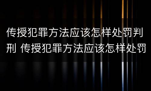 传授犯罪方法应该怎样处罚判刑 传授犯罪方法应该怎样处罚判刑的人