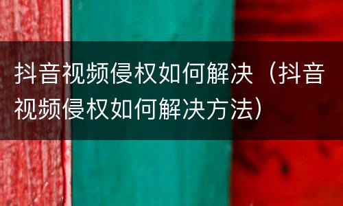 抖音视频侵权如何解决（抖音视频侵权如何解决方法）