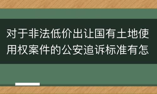 对于非法低价出让国有土地使用权案件的公安追诉标准有怎样的规定