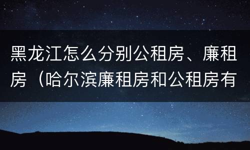 黑龙江怎么分别公租房、廉租房（哈尔滨廉租房和公租房有什么区别）