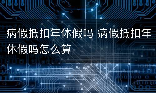 病假抵扣年休假吗 病假抵扣年休假吗怎么算