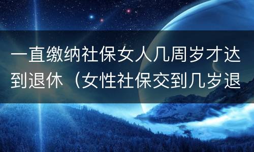 一直缴纳社保女人几周岁才达到退休（女性社保交到几岁退休）