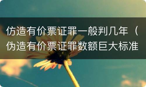 仿造有价票证罪一般判几年（伪造有价票证罪数额巨大标准）