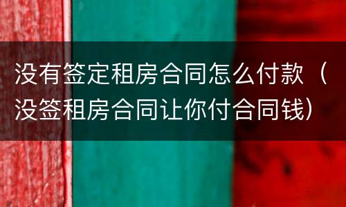 没有签定租房合同怎么付款（没签租房合同让你付合同钱）