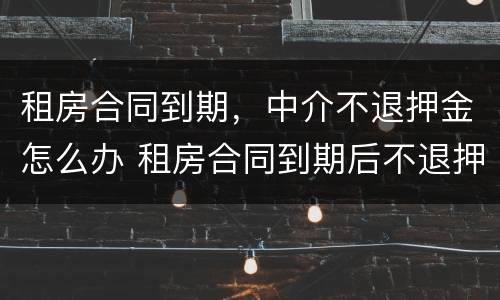 租房合同到期，中介不退押金怎么办 租房合同到期后不退押金怎么办
