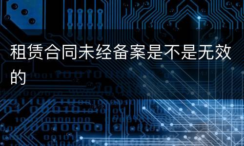 租赁合同未经备案是不是无效的