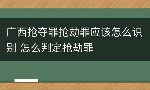 广西抢夺罪抢劫罪应该怎么识别 怎么判定抢劫罪