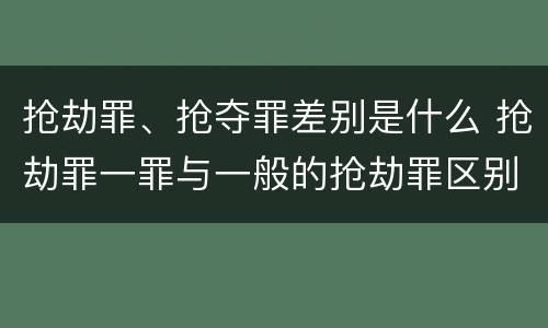 抢劫罪、抢夺罪差别是什么 抢劫罪一罪与一般的抢劫罪区别